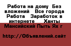 Работа на дому..Без вложений - Все города Работа » Заработок в интернете   . Ханты-Мансийский,Пыть-Ях г.